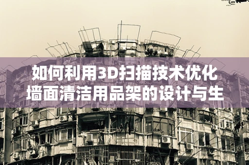 如何利用3D扫描技术优化墙面清洁用品架的设计与生产？
