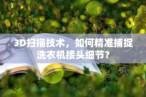 3D扫描技术，如何精准捕捉洗衣机接头细节？
