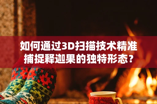 如何通过3D扫描技术精准捕捉释迦果的独特形态？