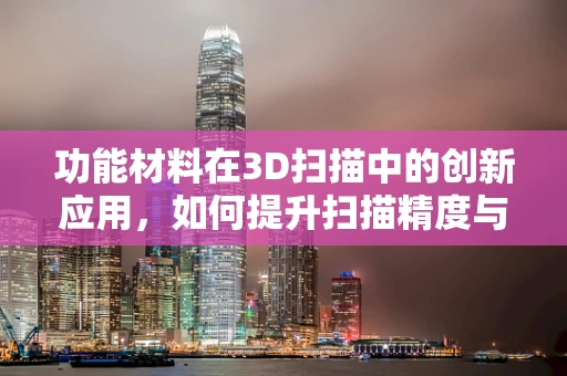 功能材料在3D扫描中的创新应用，如何提升扫描精度与效率？