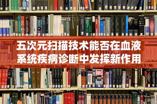 五次元扫描技术能否在血液系统疾病诊断中发挥新作用？