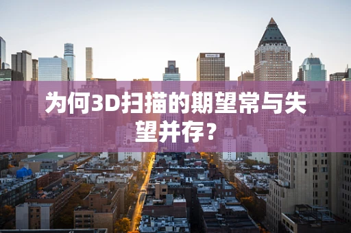 为何3D扫描的期望常与失望并存？