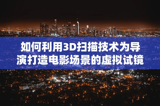 如何利用3D扫描技术为导演打造电影场景的虚拟试镜？