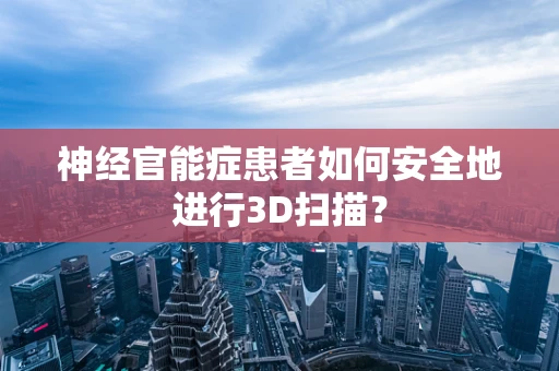 神经官能症患者如何安全地进行3D扫描？