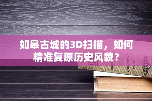 如皋古城的3D扫描，如何精准复原历史风貌？