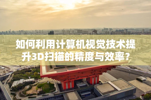 如何利用计算机视觉技术提升3D扫描的精度与效率？