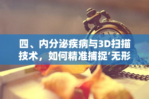 四、内分泌疾病与3D扫描技术，如何精准捕捉‘无形’的挑战？