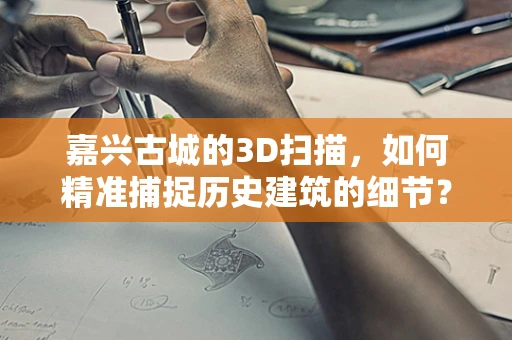 嘉兴古城的3D扫描，如何精准捕捉历史建筑的细节？