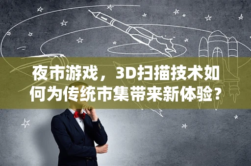 夜市游戏，3D扫描技术如何为传统市集带来新体验？