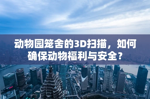 动物园笼舍的3D扫描，如何确保动物福利与安全？