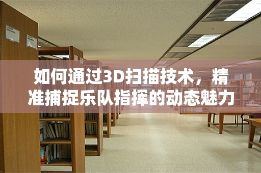 如何通过3D扫描技术，精准捕捉乐队指挥的动态魅力？