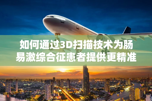 如何通过3D扫描技术为肠易激综合征患者提供更精准的肠道评估？