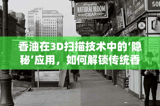 香油在3D扫描技术中的‘隐秘’应用，如何解锁传统香料的新维度？