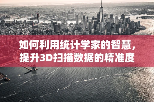 如何利用统计学家的智慧，提升3D扫描数据的精准度？
