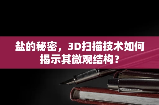盐的秘密，3D扫描技术如何揭示其微观结构？