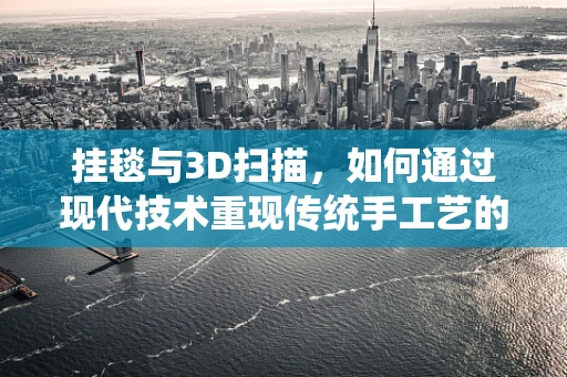 挂毯与3D扫描，如何通过现代技术重现传统手工艺的魅力？