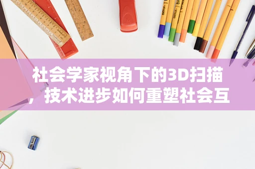 社会学家视角下的3D扫描，技术进步如何重塑社会互动与认知？