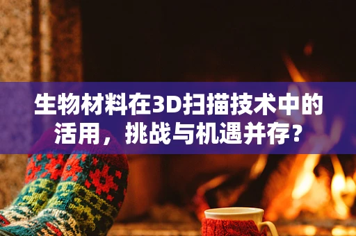 生物材料在3D扫描技术中的活用，挑战与机遇并存？