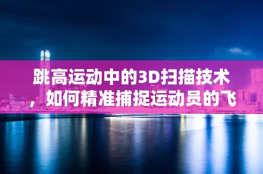 跳高运动中的3D扫描技术，如何精准捕捉运动员的飞跃瞬间？