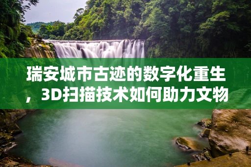 瑞安城市古迹的数字化重生，3D扫描技术如何助力文物保护？