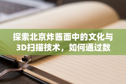 探索北京炸酱面中的文化与3D扫描技术，如何通过数字复原其传统魅力？