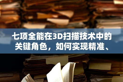 七项全能在3D扫描技术中的关键角色，如何实现精准、全面的数据采集？