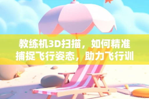 教练机3D扫描，如何精准捕捉飞行姿态，助力飞行训练安全升级？