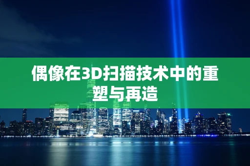 偶像在3D扫描技术中的重塑与再造