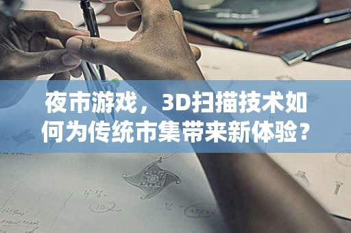 夜市游戏，3D扫描技术如何为传统市集带来新体验？