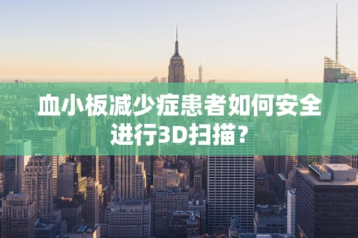 血小板减少症患者如何安全进行3D扫描？