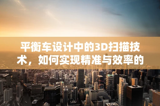 平衡车设计中的3D扫描技术，如何实现精准与效率的完美平衡？