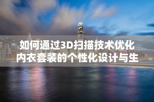 如何通过3D扫描技术优化内衣套装的个性化设计与生产？