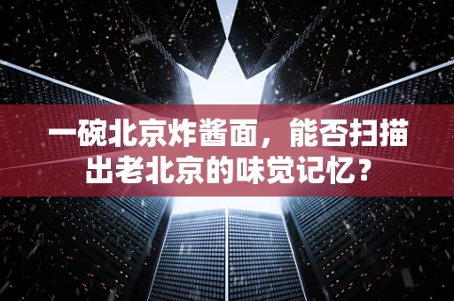 一碗北京炸酱面，能否扫描出老北京的味觉记忆？