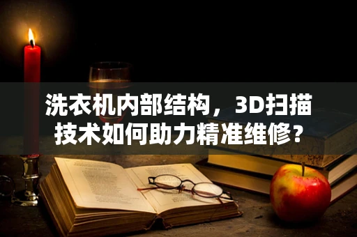 洗衣机内部结构，3D扫描技术如何助力精准维修？