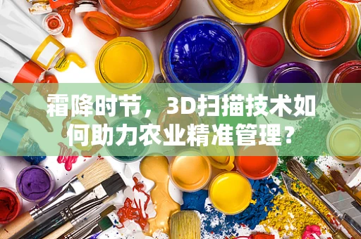 霜降时节，3D扫描技术如何助力农业精准管理？