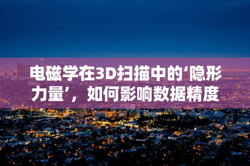 电磁学在3D扫描中的‘隐形力量’，如何影响数据精度与安全性？