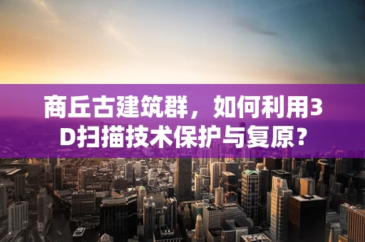 商丘古建筑群，如何利用3D扫描技术保护与复原？