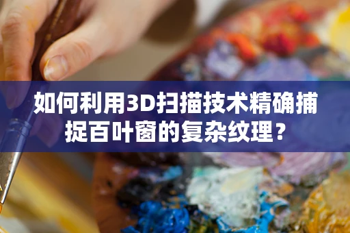 如何利用3D扫描技术精确捕捉百叶窗的复杂纹理？