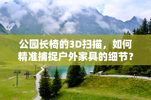 公园长椅的3D扫描，如何精准捕捉户外家具的细节？