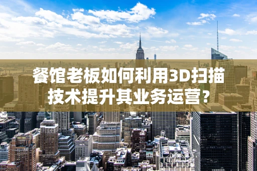 餐馆老板如何利用3D扫描技术提升其业务运营？