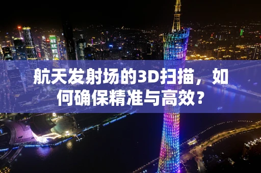 航天发射场的3D扫描，如何确保精准与高效？