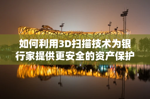 如何利用3D扫描技术为银行家提供更安全的资产保护？