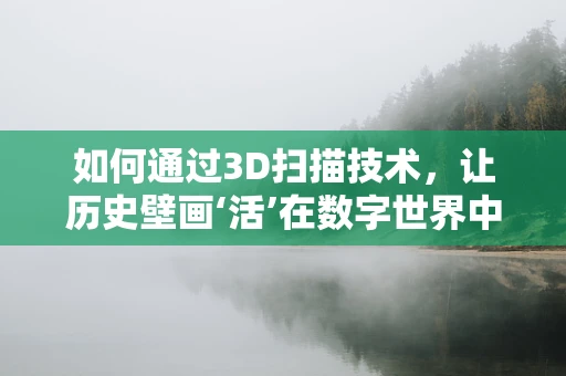 如何通过3D扫描技术，让历史壁画‘活’在数字世界中？
