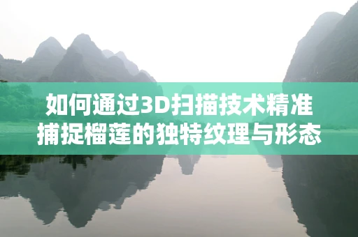 如何通过3D扫描技术精准捕捉榴莲的独特纹理与形态？