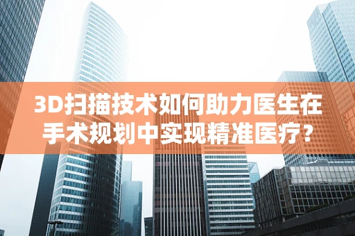 3D扫描技术如何助力医生在手术规划中实现精准医疗？