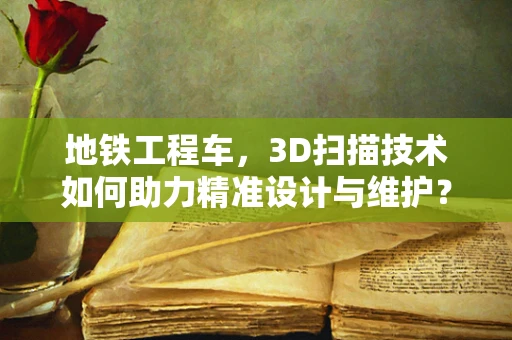 地铁工程车，3D扫描技术如何助力精准设计与维护？