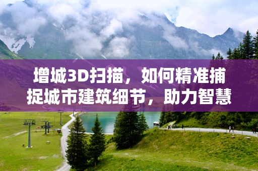 增城3D扫描，如何精准捕捉城市建筑细节，助力智慧城市建设？