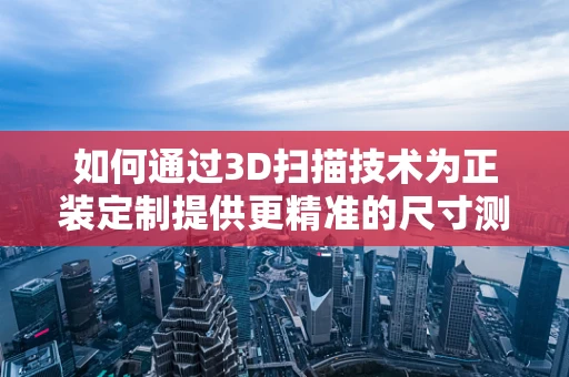 如何通过3D扫描技术为正装定制提供更精准的尺寸测量？