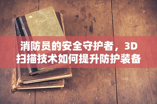 消防员的安全守护者，3D扫描技术如何提升防护装备的精准度？