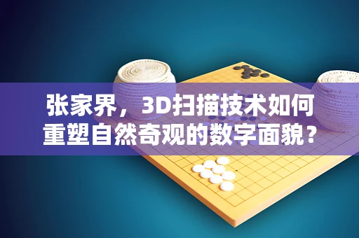 张家界，3D扫描技术如何重塑自然奇观的数字面貌？